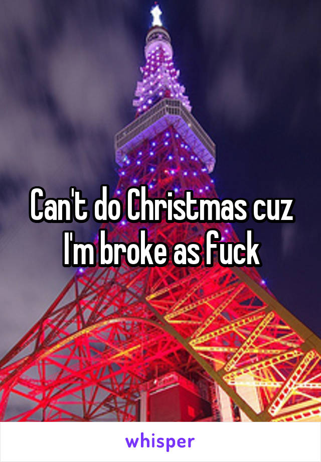 Can't do Christmas cuz I'm broke as fuck