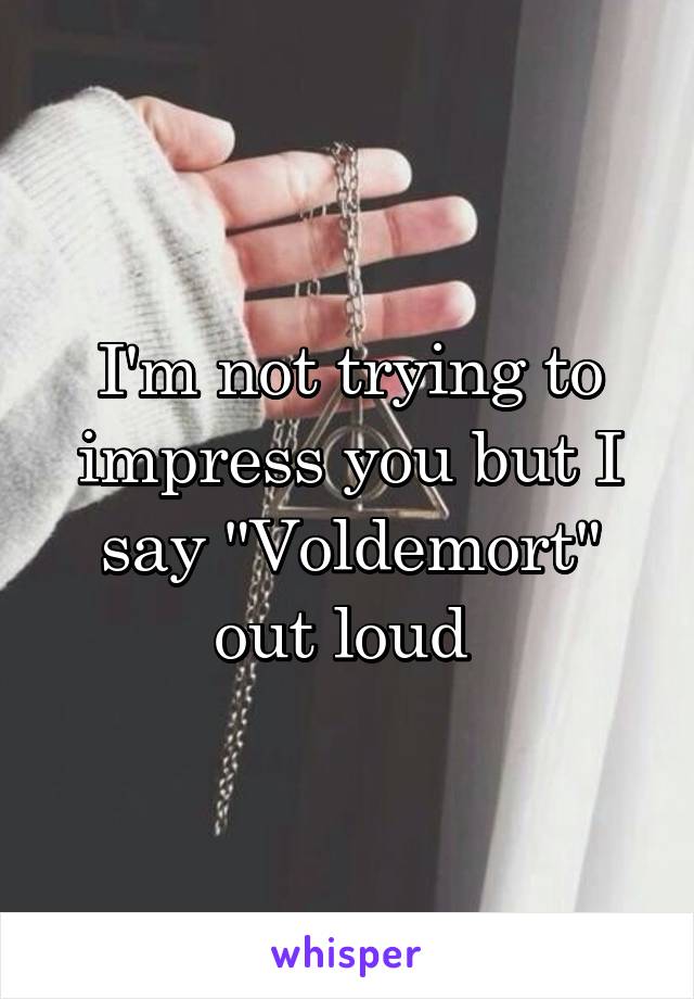 I'm not trying to impress you but I say "Voldemort" out loud 