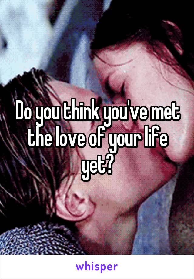 Do you think you've met the love of your life yet?