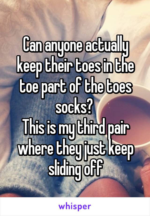 Can anyone actually keep their toes in the toe part of the toes socks? 
This is my third pair where they just keep sliding off
