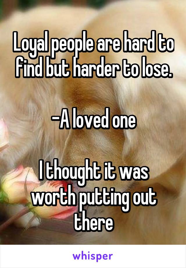 Loyal people are hard to find but harder to lose.

-A loved one

I thought it was worth putting out there