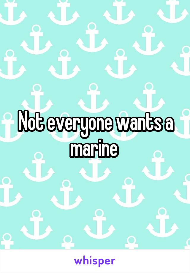Not everyone wants a marine 