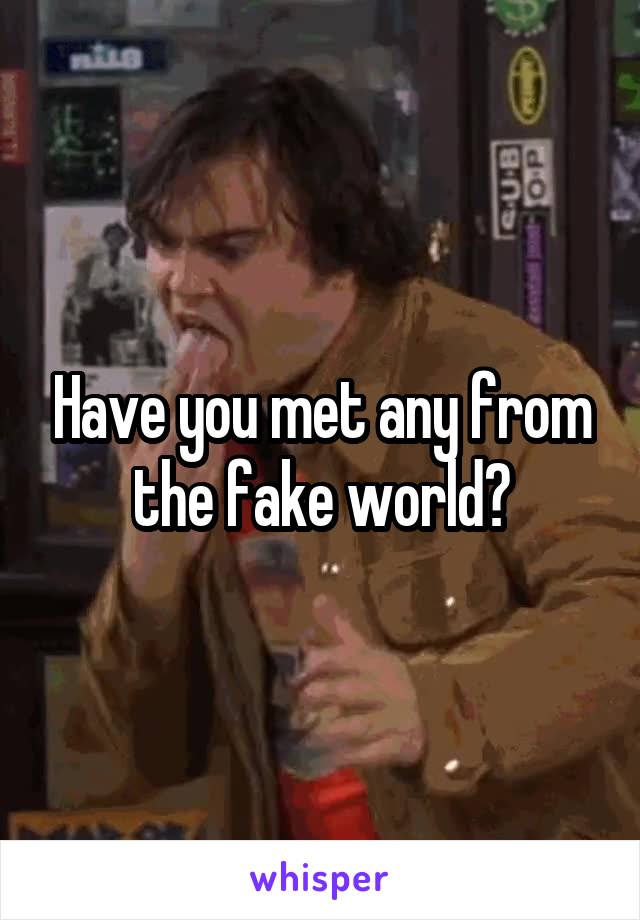 Have you met any from the fake world?