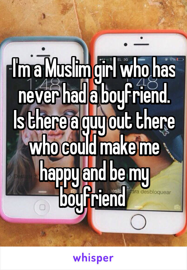 I'm a Muslim girl who has never had a boyfriend. Is there a guy out there who could make me happy and be my boyfriend 
