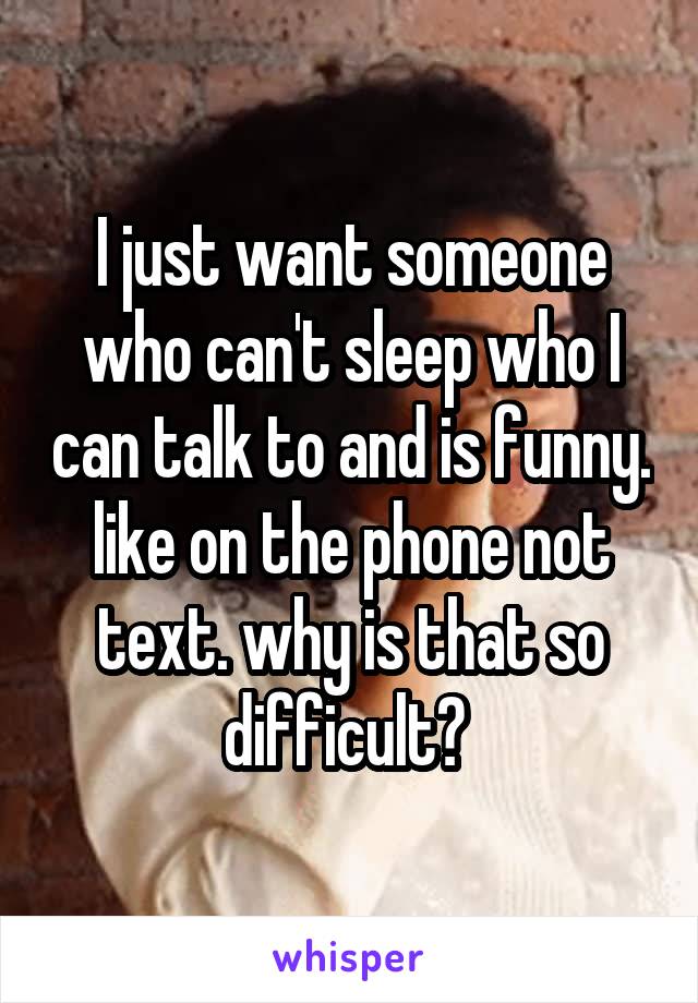 I just want someone who can't sleep who I can talk to and is funny. like on the phone not text. why is that so difficult? 