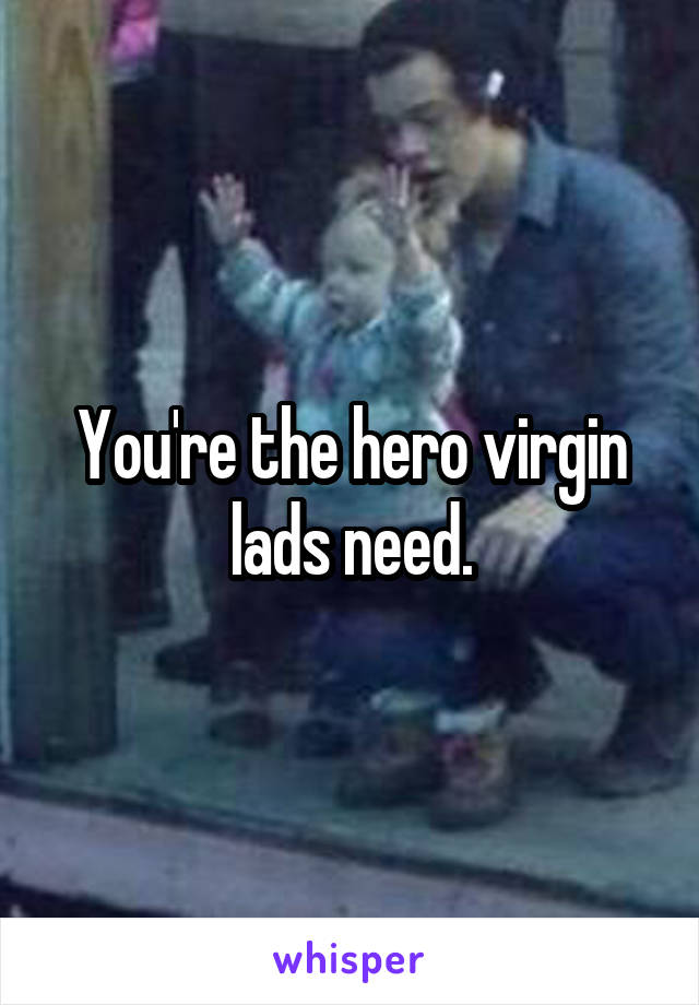 You're the hero virgin lads need.