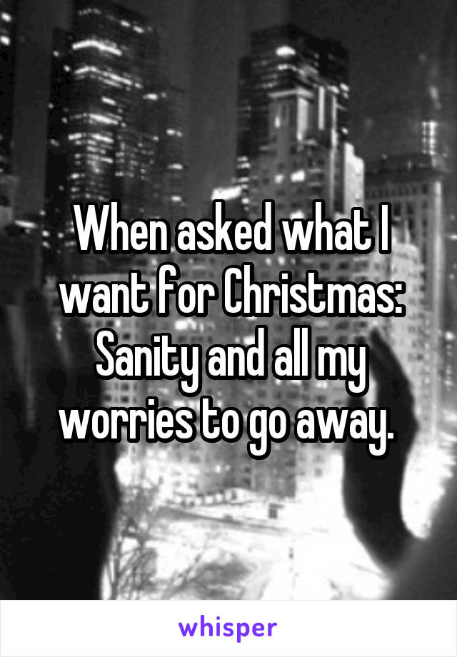 When asked what I want for Christmas:
Sanity and all my worries to go away. 
