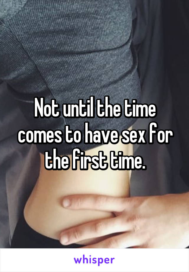 Not until the time comes to have sex for the first time.