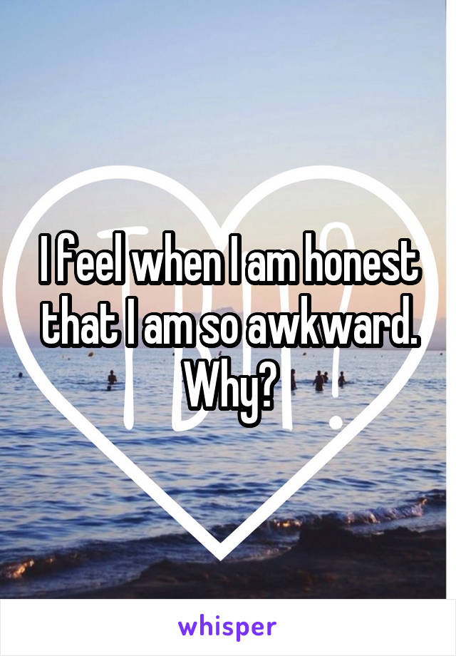 I feel when I am honest that I am so awkward. Why?