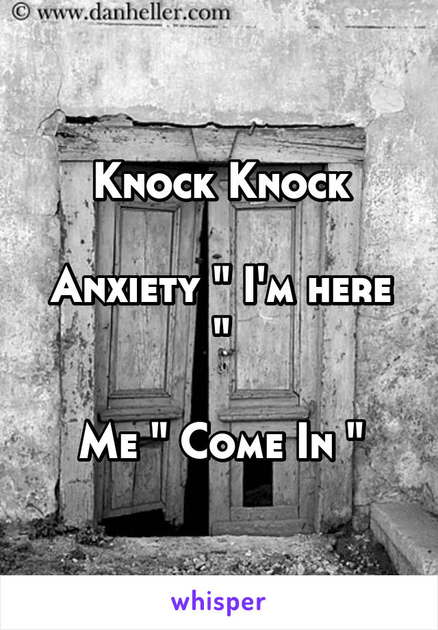 Knock Knock

Anxiety " I'm here "

Me " Come In "