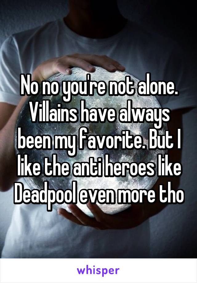No no you're not alone. Villains have always been my favorite. But I like the anti heroes like Deadpool even more tho