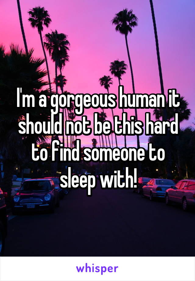 I'm a gorgeous human it should not be this hard to find someone to sleep with!