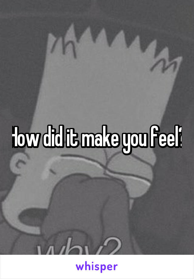 How did it make you feel?