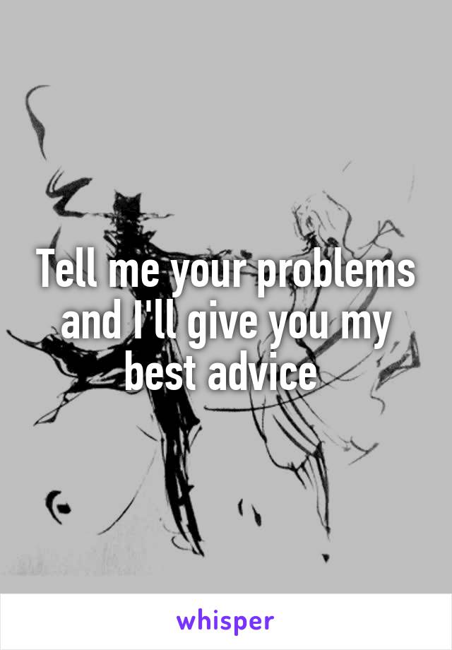Tell me your problems and I'll give you my best advice 