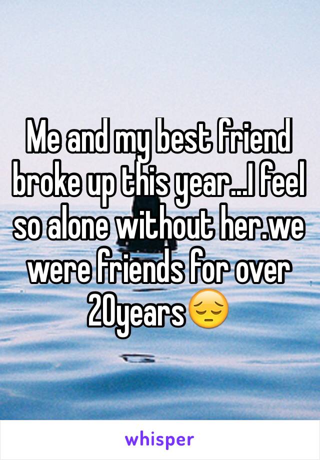 Me and my best friend broke up this year...I feel so alone without her.we were friends for over 20years😔