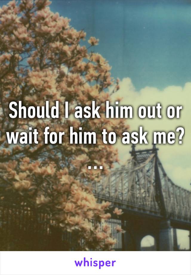 Should I ask him out or wait for him to ask me? …