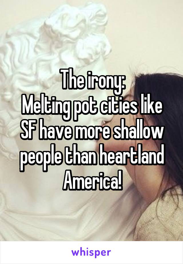 The irony:
Melting pot cities like SF have more shallow people than heartland America!