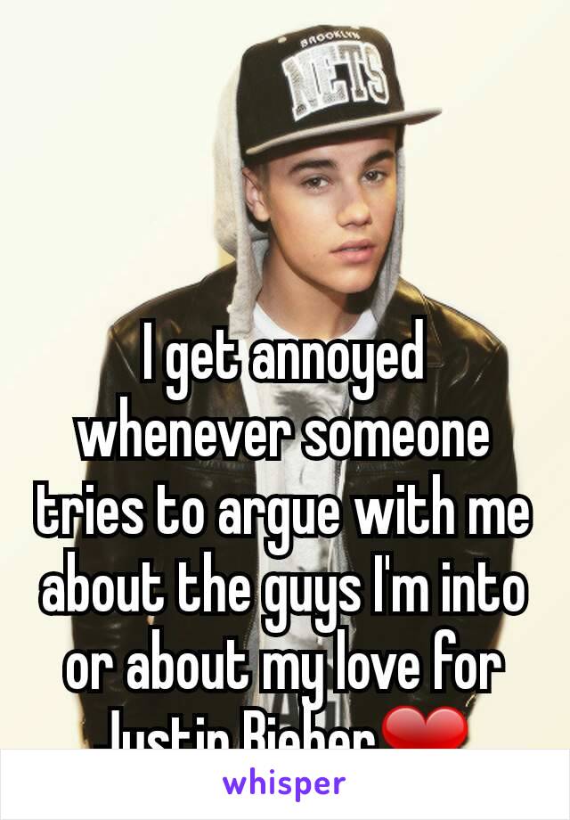I get annoyed whenever someone tries to argue with me about the guys I'm into or about my love for Justin Bieber❤