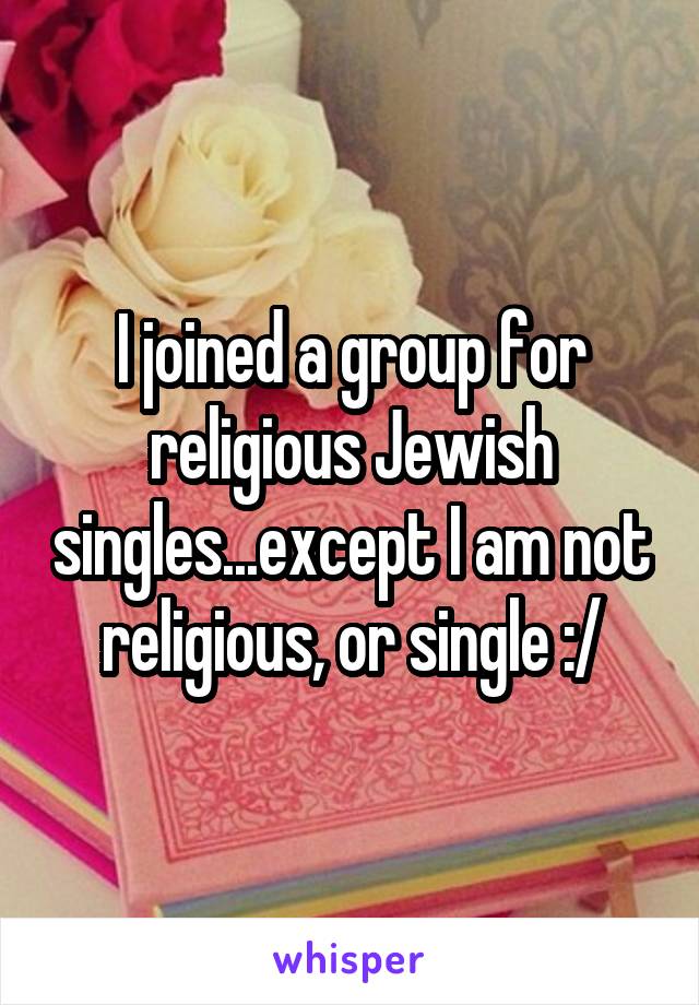 I joined a group for religious Jewish singles...except I am not religious, or single :/