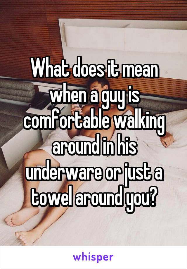 What does it mean when a guy is comfortable walking around in his underware or just a towel around you?