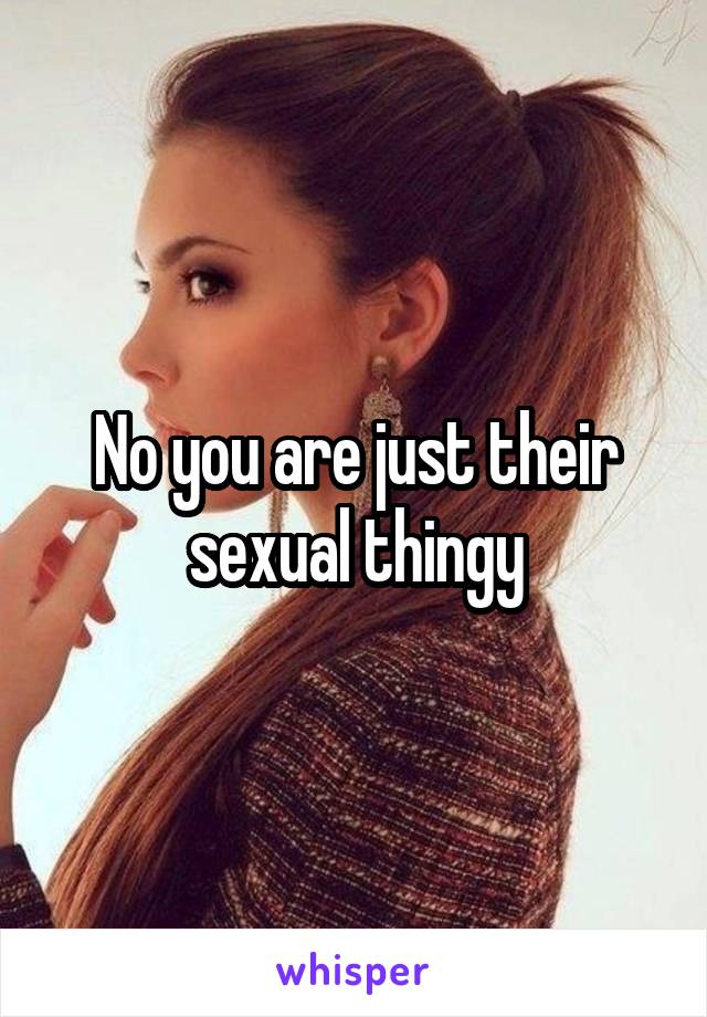 No you are just their sexual thingy