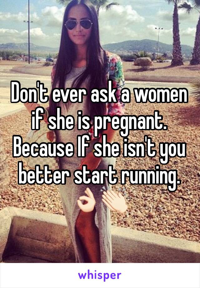 Don't ever ask a women if she is pregnant. Because If she isn't you better start running. 👌🏻👏🏻