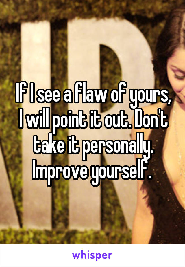 If I see a flaw of yours, I will point it out. Don't take it personally. Improve yourself. 