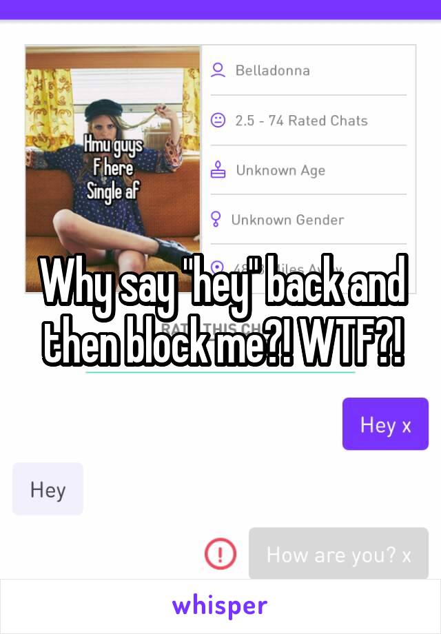 Why say "hey" back and then block me?! WTF?!