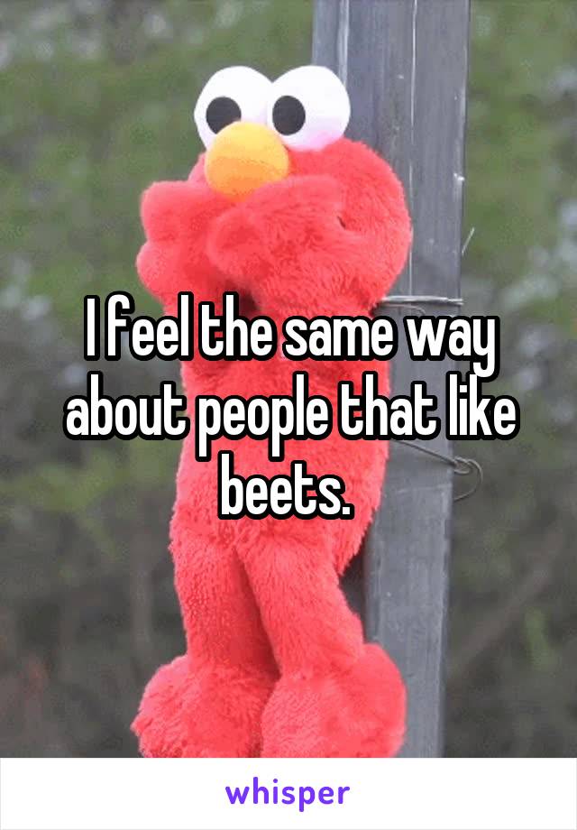 I feel the same way about people that like beets. 