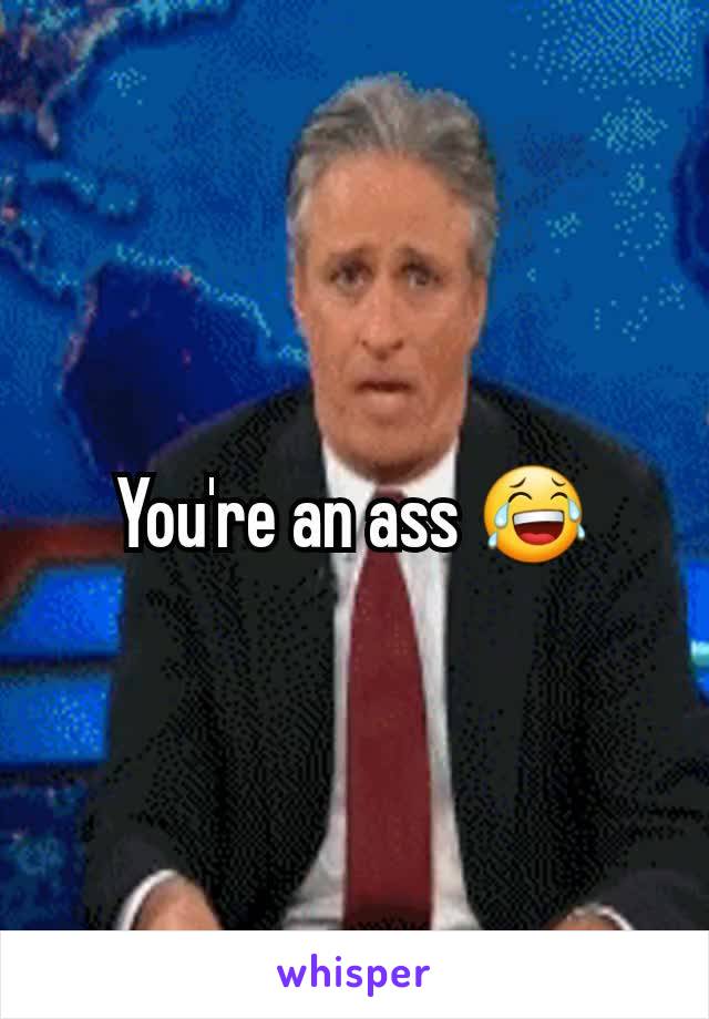You're an ass 😂