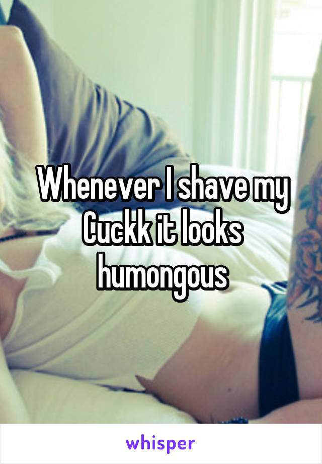 Whenever I shave my Cuckk it looks humongous