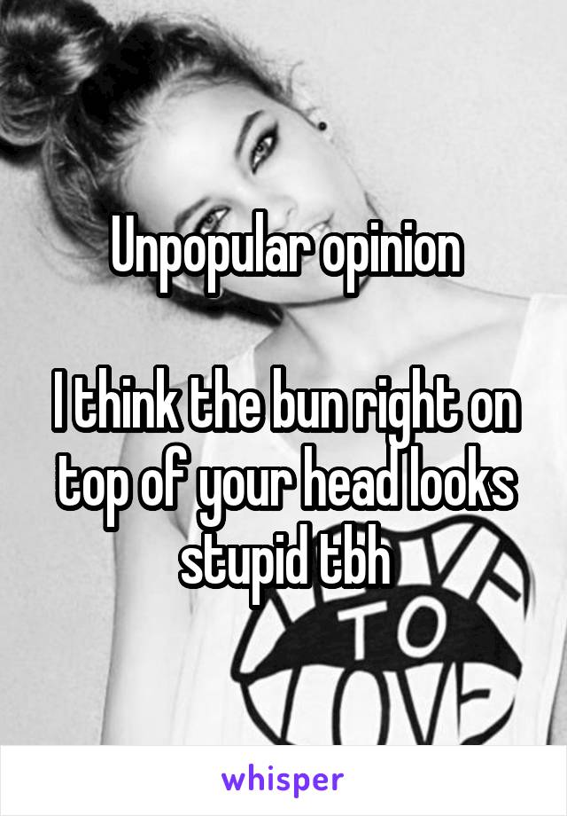 Unpopular opinion

I think the bun right on top of your head looks stupid tbh