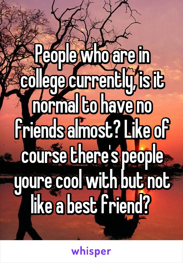 People who are in college currently, is it normal to have no friends almost? Like of course there's people youre cool with but not like a best friend? 