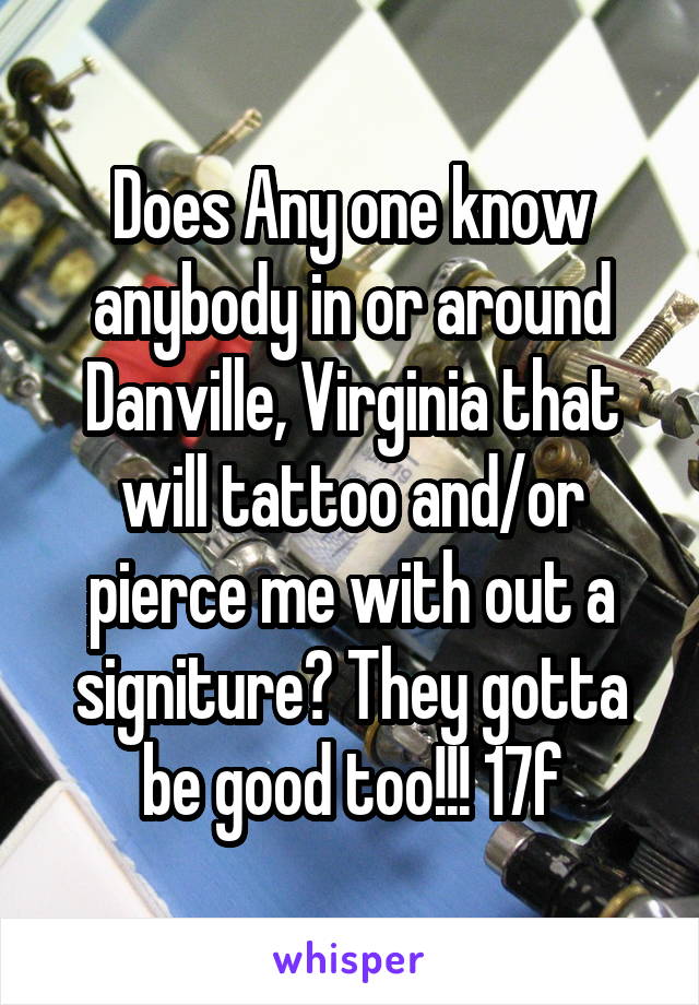 Does Any one know anybody in or around Danville, Virginia that will tattoo and/or pierce me with out a signiture? They gotta be good too!!! 17f