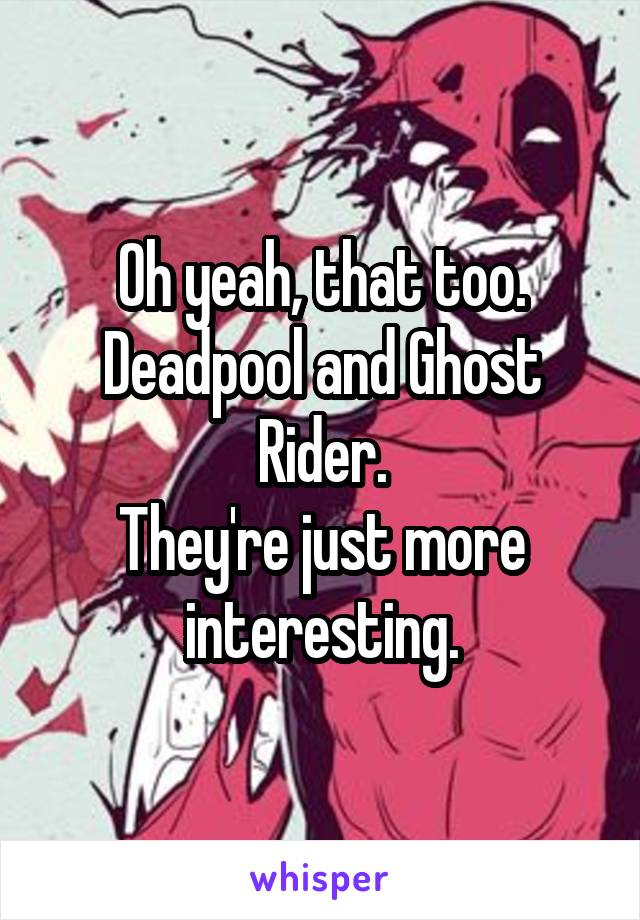 Oh yeah, that too. Deadpool and Ghost Rider.
They're just more interesting.