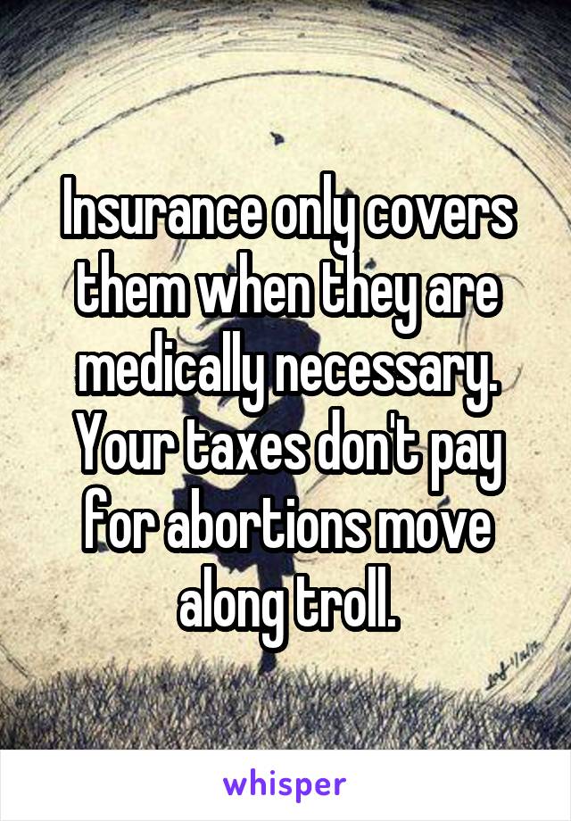 Insurance only covers them when they are medically necessary. Your taxes don't pay for abortions move along troll.
