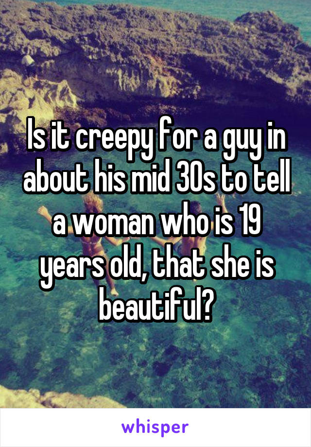 Is it creepy for a guy in about his mid 30s to tell a woman who is 19 years old, that she is beautiful?