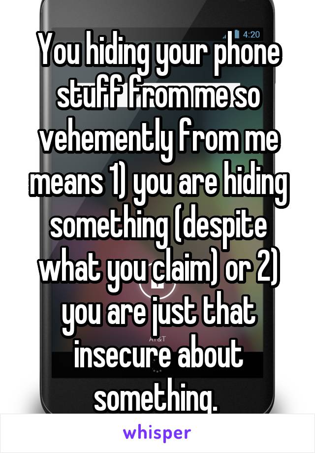 You hiding your phone stuff from me so vehemently from me means 1) you are hiding something (despite what you claim) or 2) you are just that insecure about something. 