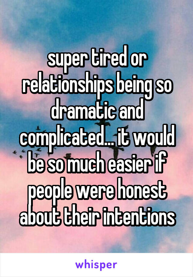 super tired or relationships being so dramatic and complicated... it would be so much easier if people were honest about their intentions