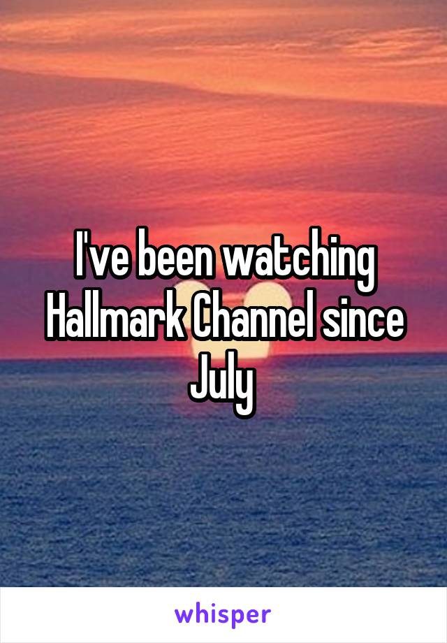 I've been watching Hallmark Channel since July 