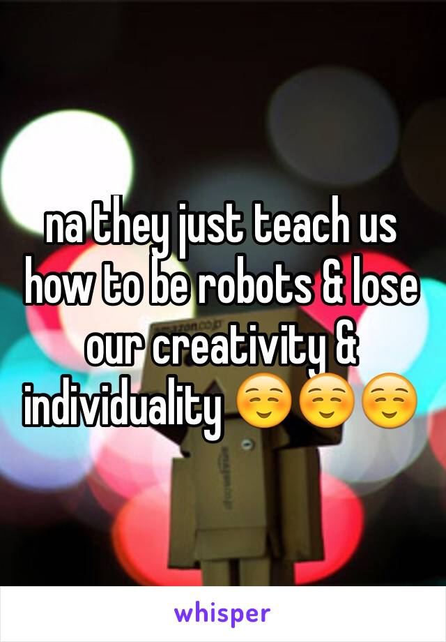 na they just teach us how to be robots & lose our creativity & individuality ☺️☺️☺️