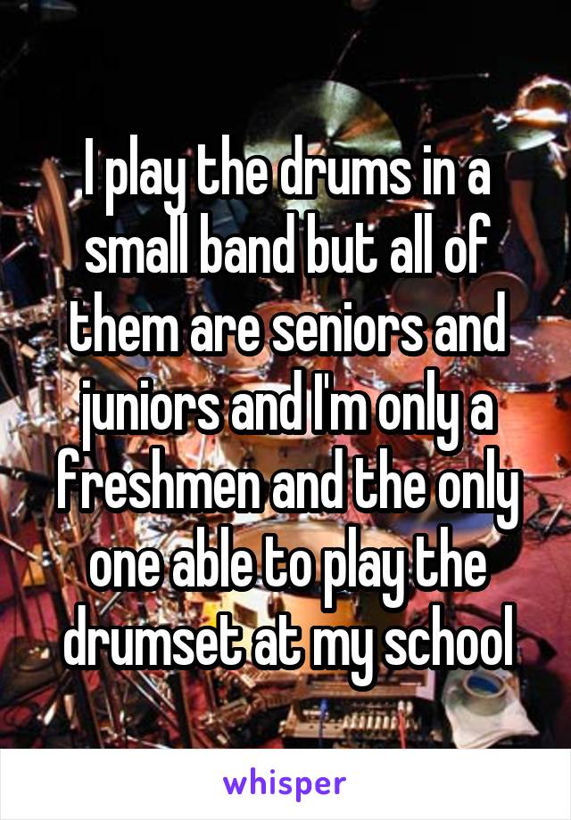 I play the drums in a small band but all of them are seniors and juniors and I'm only a freshmen and the only one able to play the drumset at my school