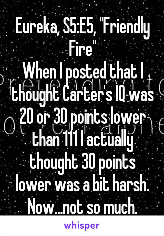 Eureka, S5:E5, "Friendly Fire"
When I posted that I thought Carter's IQ was 20 or 30 points lower than 111 I actually thought 30 points lower was a bit harsh.
Now...not so much.