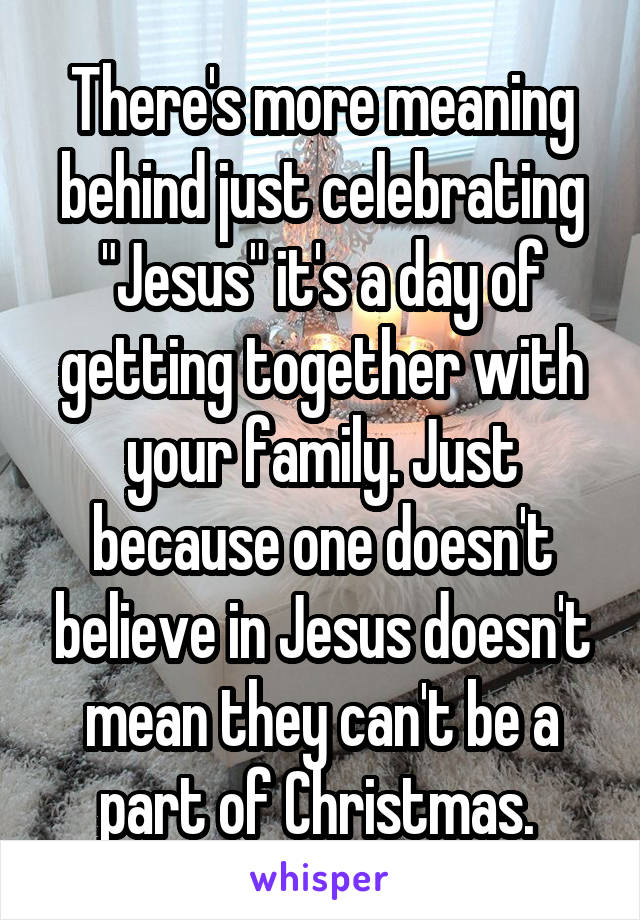 There's more meaning behind just celebrating "Jesus" it's a day of getting together with your family. Just because one doesn't believe in Jesus doesn't mean they can't be a part of Christmas. 