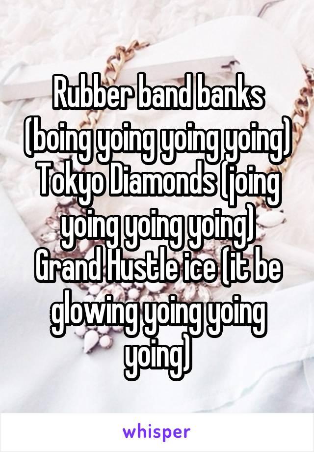 Rubber band banks (boing yoing yoing yoing)
Tokyo Diamonds (joing yoing yoing yoing)
Grand Hustle ice (it be glowing yoing yoing yoing)
