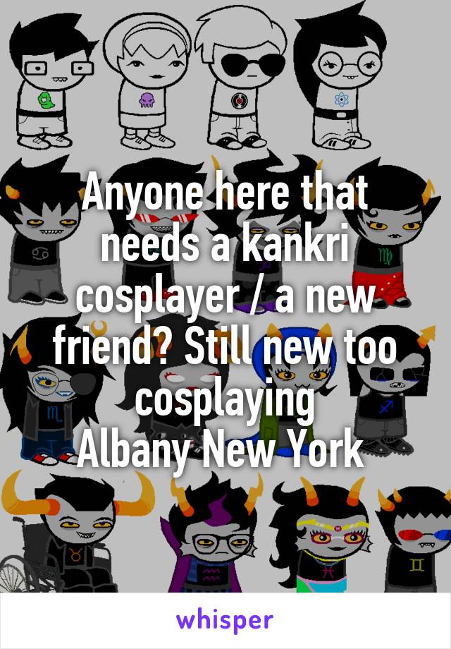Anyone here that needs a kankri cosplayer / a new friend? Still new too cosplaying
Albany New York 