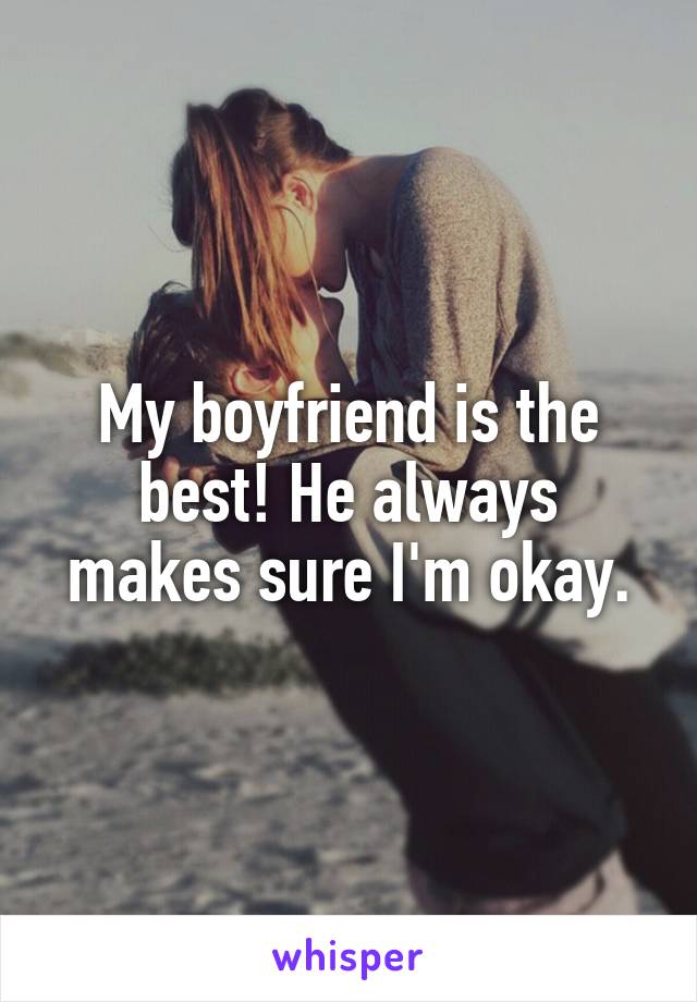 My boyfriend is the best! He always makes sure I'm okay.
