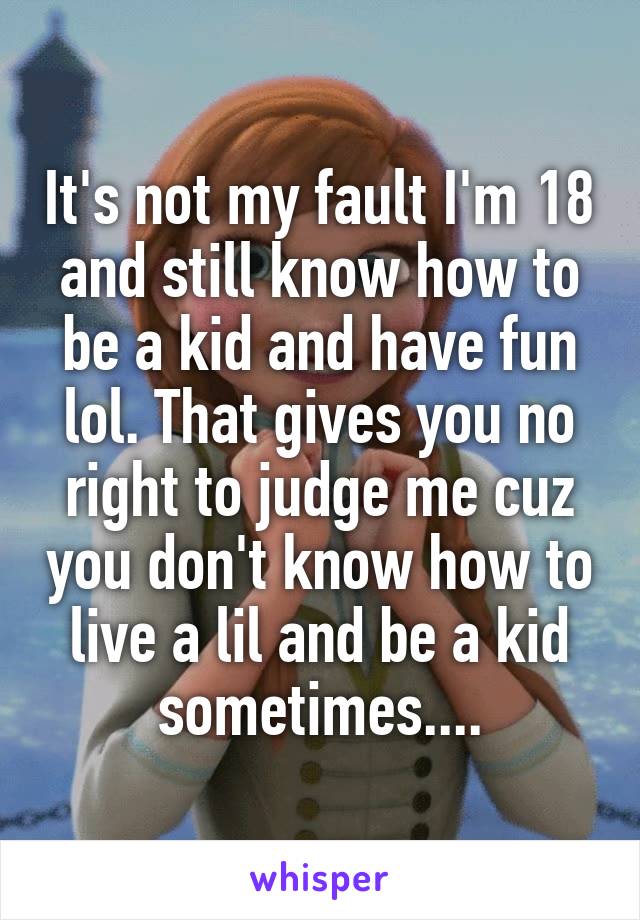 It's not my fault I'm 18 and still know how to be a kid and have fun lol. That gives you no right to judge me cuz you don't know how to live a lil and be a kid sometimes....
