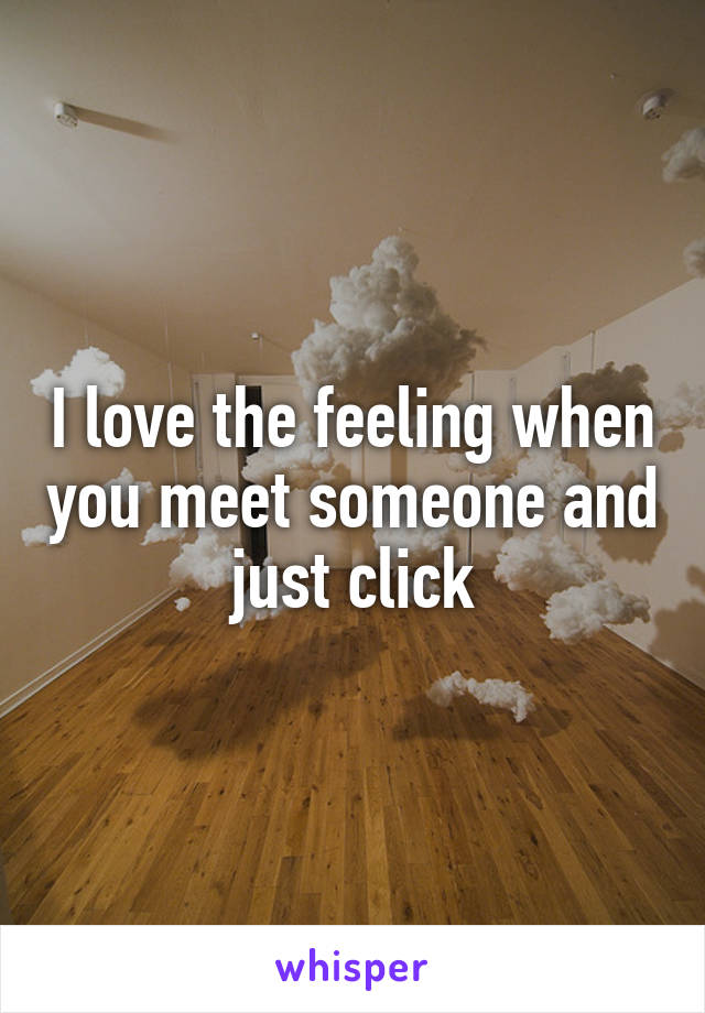 I love the feeling when you meet someone and just click