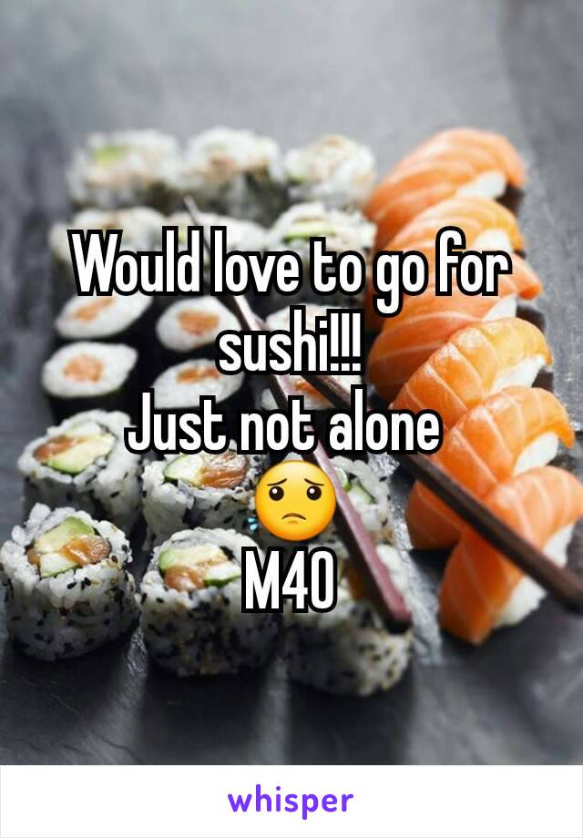 Would love to go for sushi!!!
Just not alone 
😟
M40